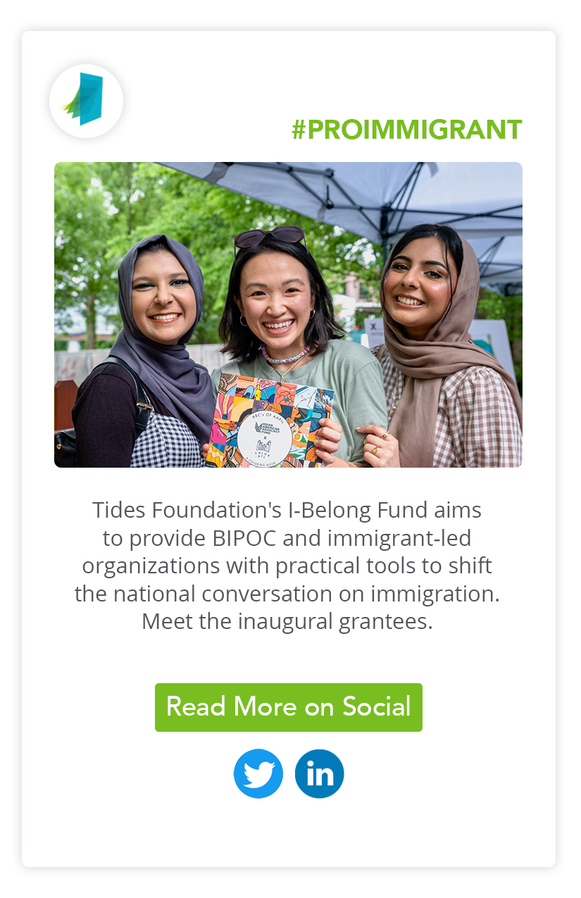 #ProImmigrant | Tides Foundation's I-Belong Fund aims to provide BIPOC and immigrant-led organizations with practical tools to shift the national conversation on immigration. Meet the inaugural grantees.